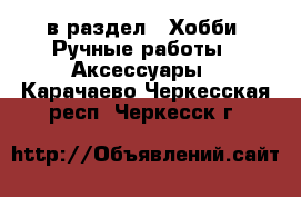  в раздел : Хобби. Ручные работы » Аксессуары . Карачаево-Черкесская респ.,Черкесск г.